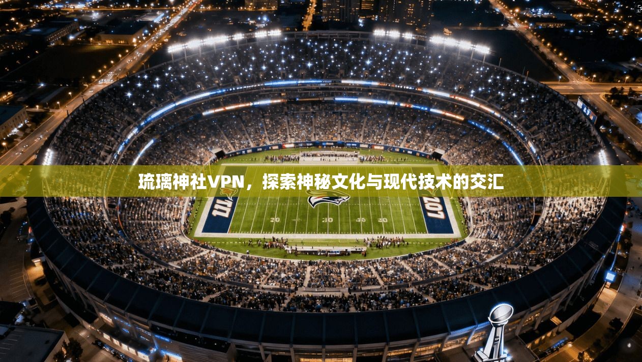 琉璃神社VPN,探索神秘文化与现代技术的交汇 第1张 琉璃神社VPN,探索神秘文化与现代技术的交汇 第1张
