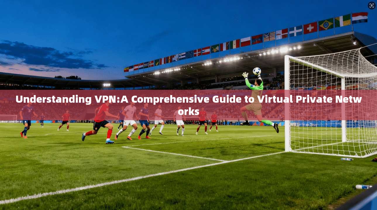 Understanding VPN:A Comprehensive Guide to Virtual Private Networks  第1张