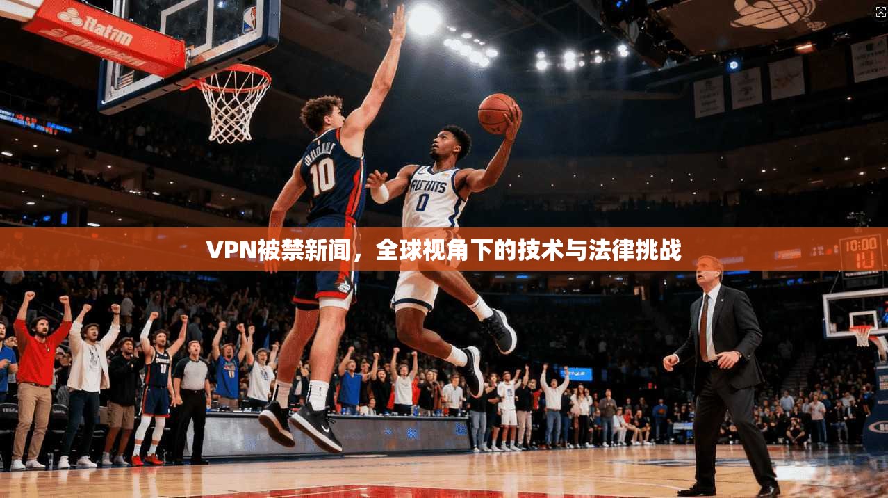 VPN被禁新闻,全球视角下的技术与法律挑战 第1张 VPN被禁新闻,全球视角下的技术与法律挑战 第1张