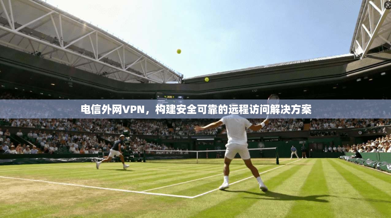 电信外网VPN，构建安全可靠的远程访问解决方案  第1张