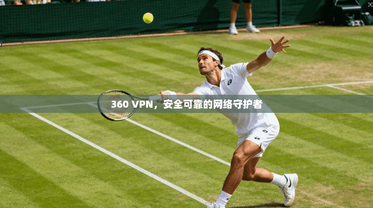 360 VPN，安全可靠的网络守护者  第1张