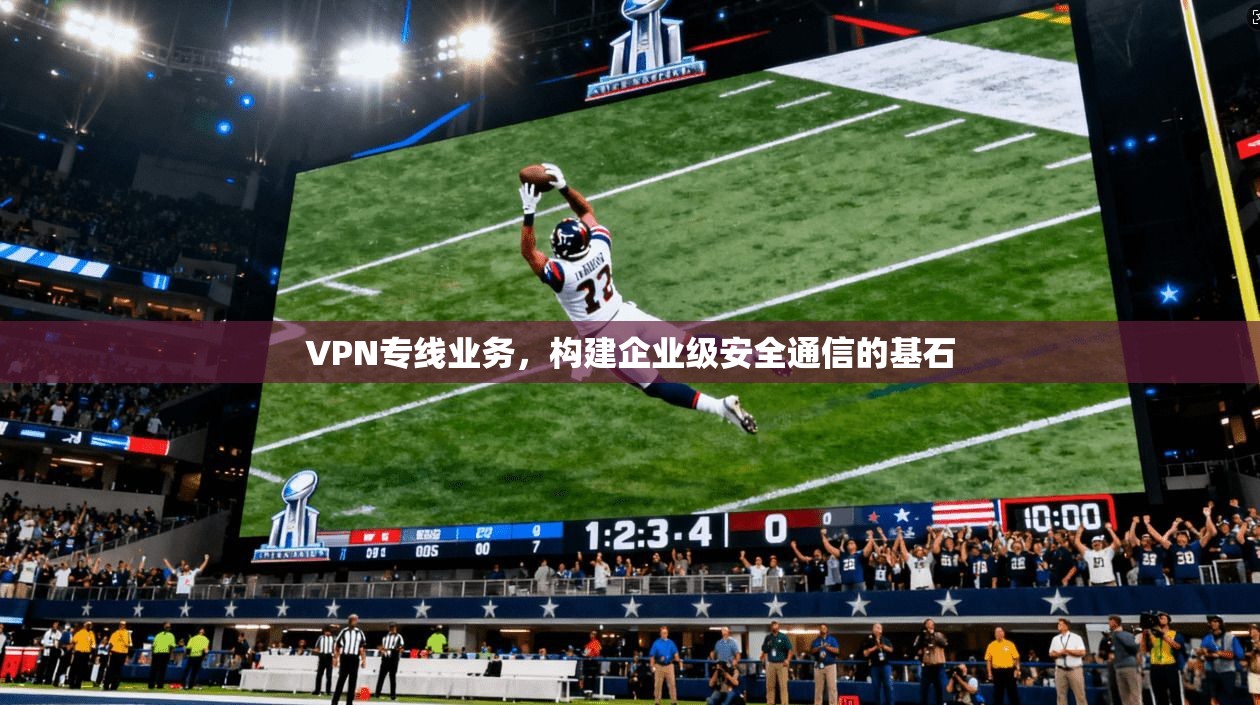 VPN专线业务,构建企业级安全通信的基石 第1张 VPN专线业务,构建企业级安全通信的基石 第1张