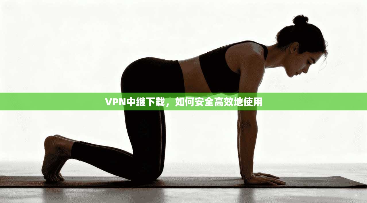 VPN中继下载，如何安全高效地使用  第1张