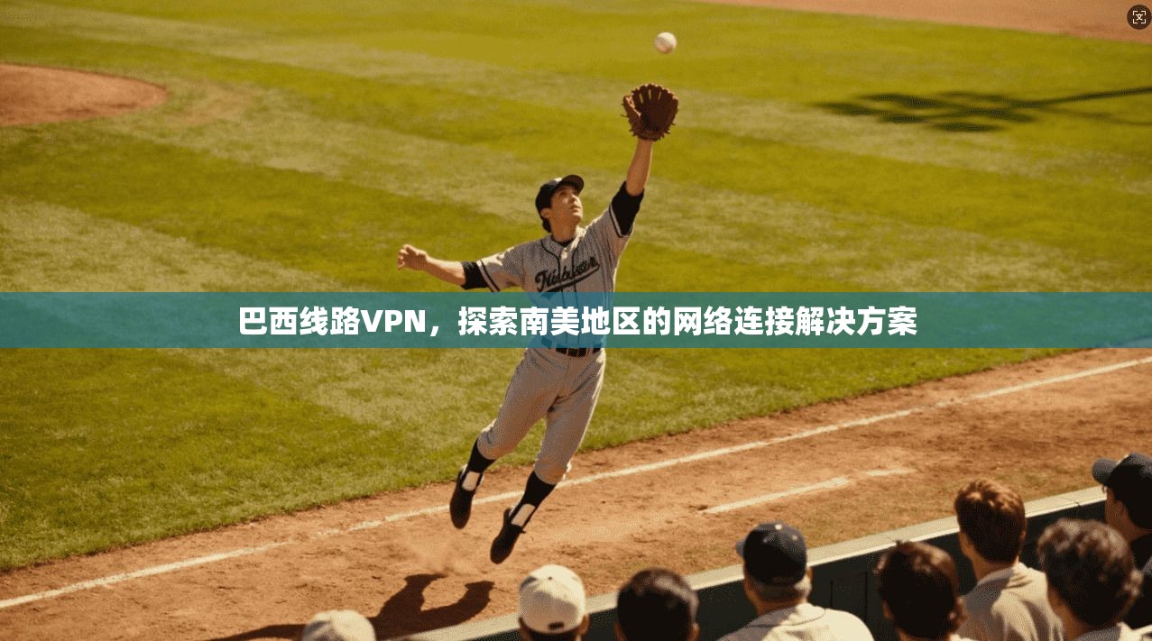 巴西线路VPN，探索南美地区的网络连接解决方案  第1张