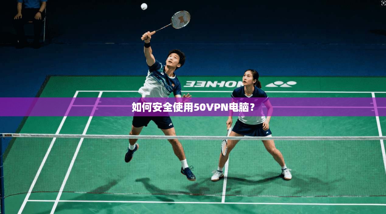 如何安全使用50VPN电脑？  第1张