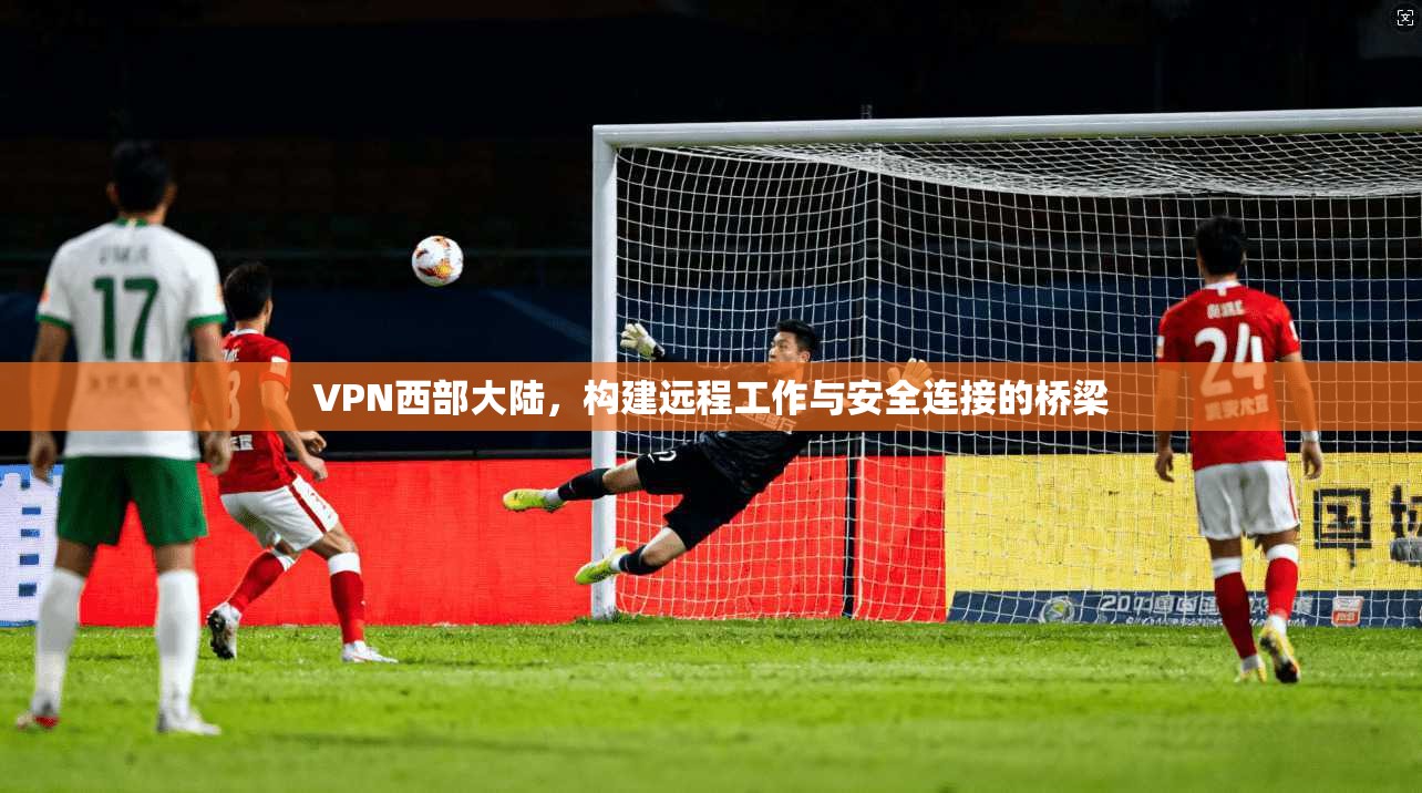 VPN西部大陆，构建远程工作与安全连接的桥梁  第1张