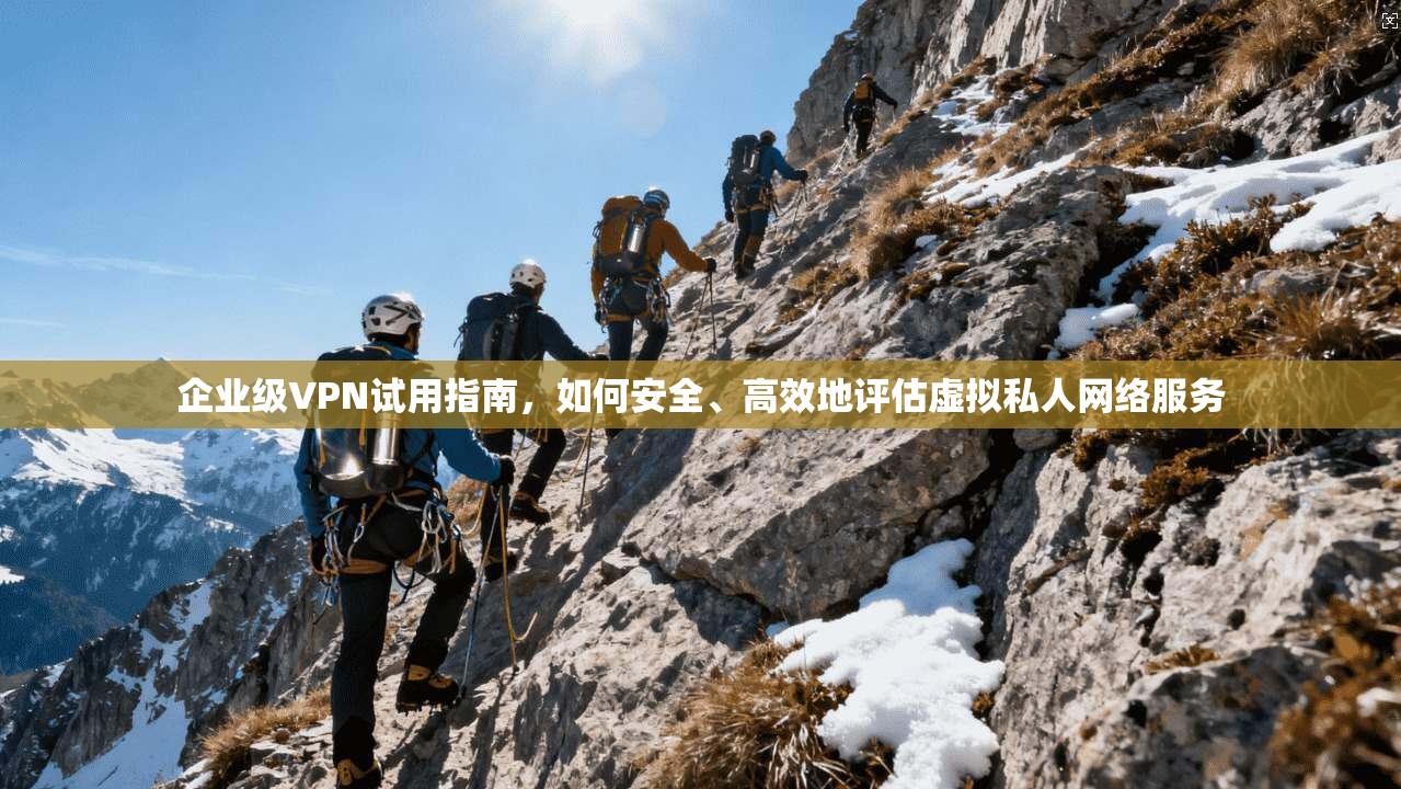 企业级VPN试用指南，如何安全、高效地评估虚拟私人网络服务
