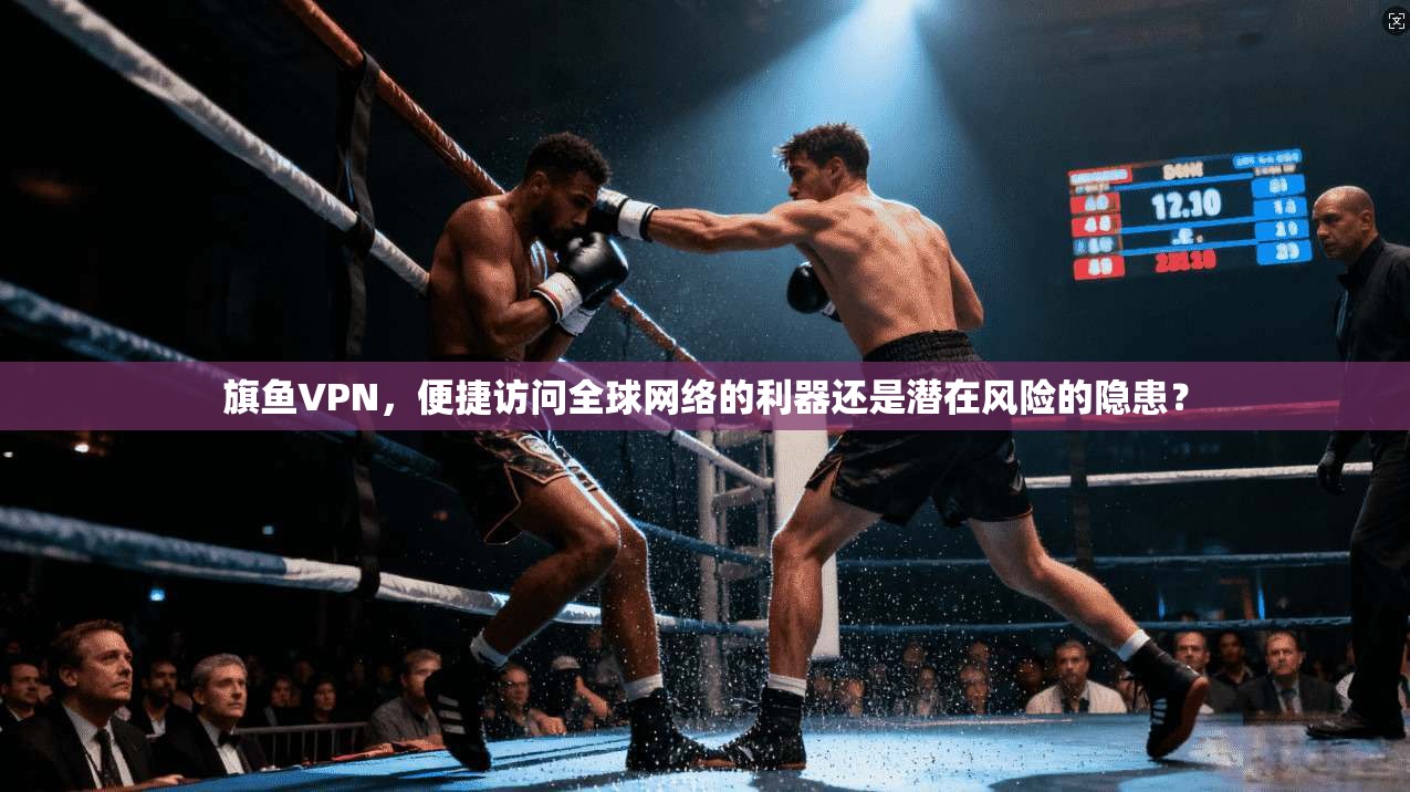 旗鱼VPN，便捷访问全球网络的利器还是潜在风险的隐患？