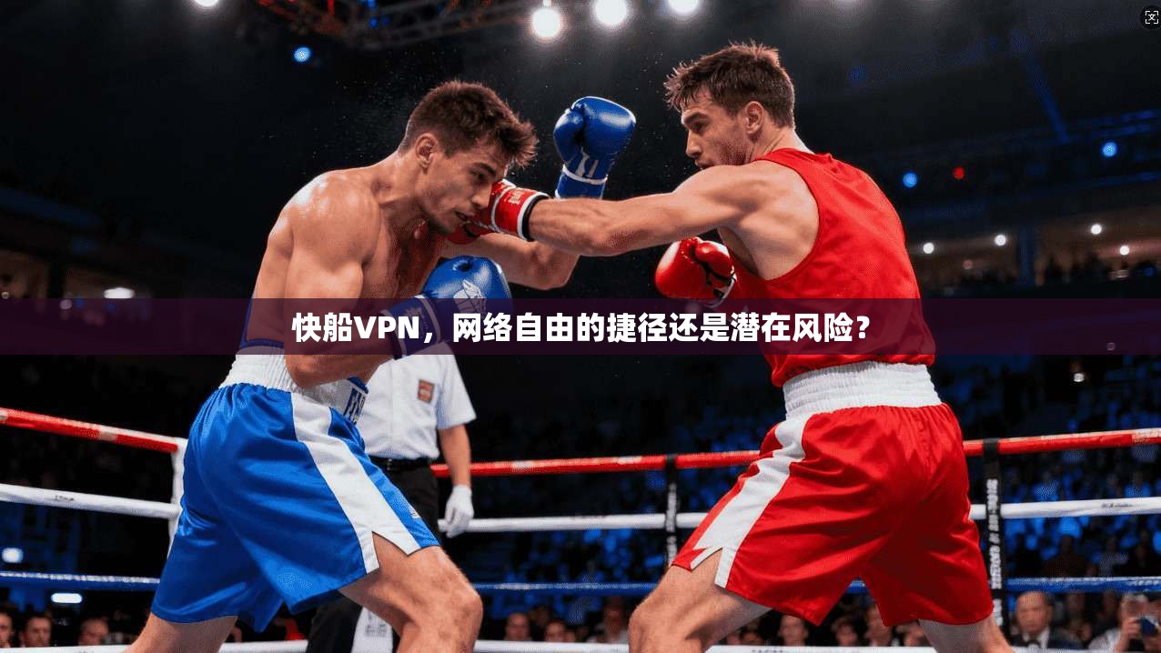 快船VPN，网络自由的捷径还是潜在风险？