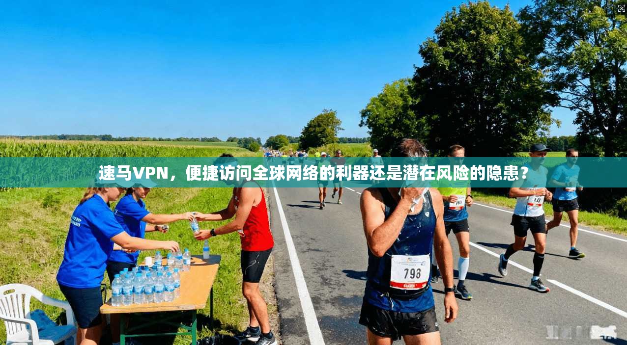 速马VPN，便捷访问全球网络的利器还是潜在风险的隐患？