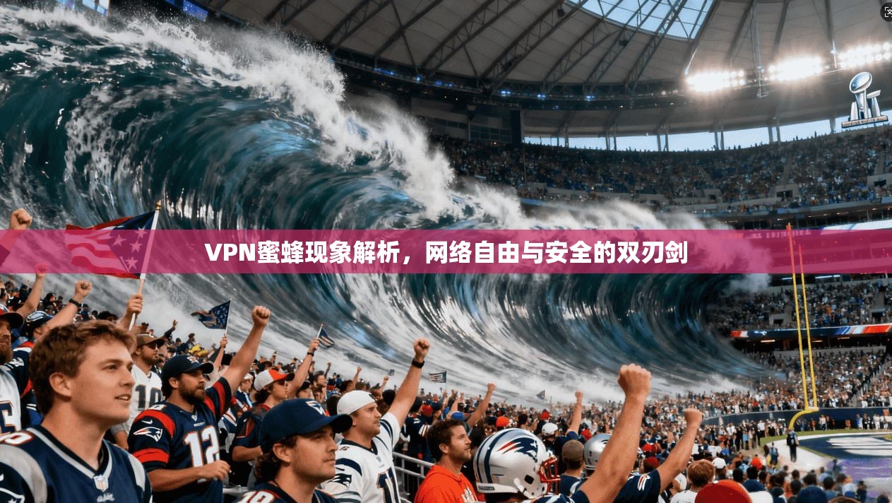 VPN蜜蜂现象解析，网络自由与安全的双刃剑