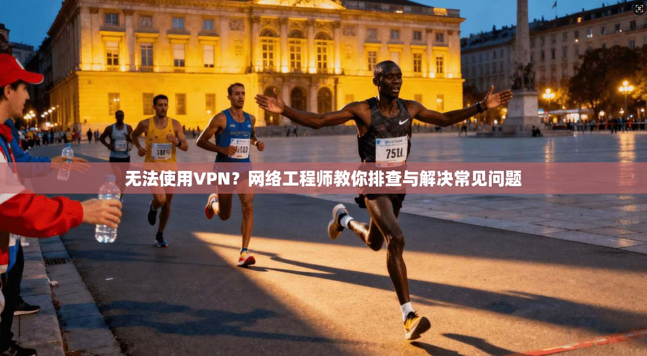 无法使用VPN？网络工程师教你排查与解决常见问题