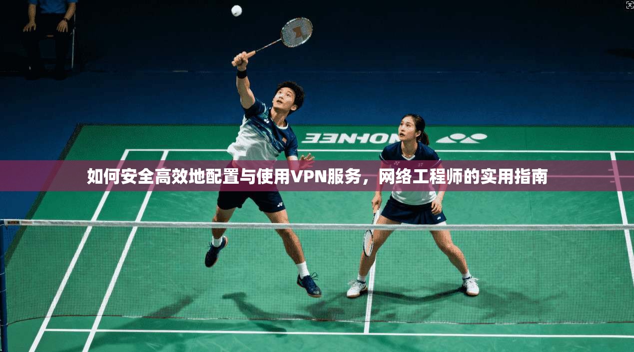 如何安全高效地配置与使用VPN服务，网络工程师的实用指南