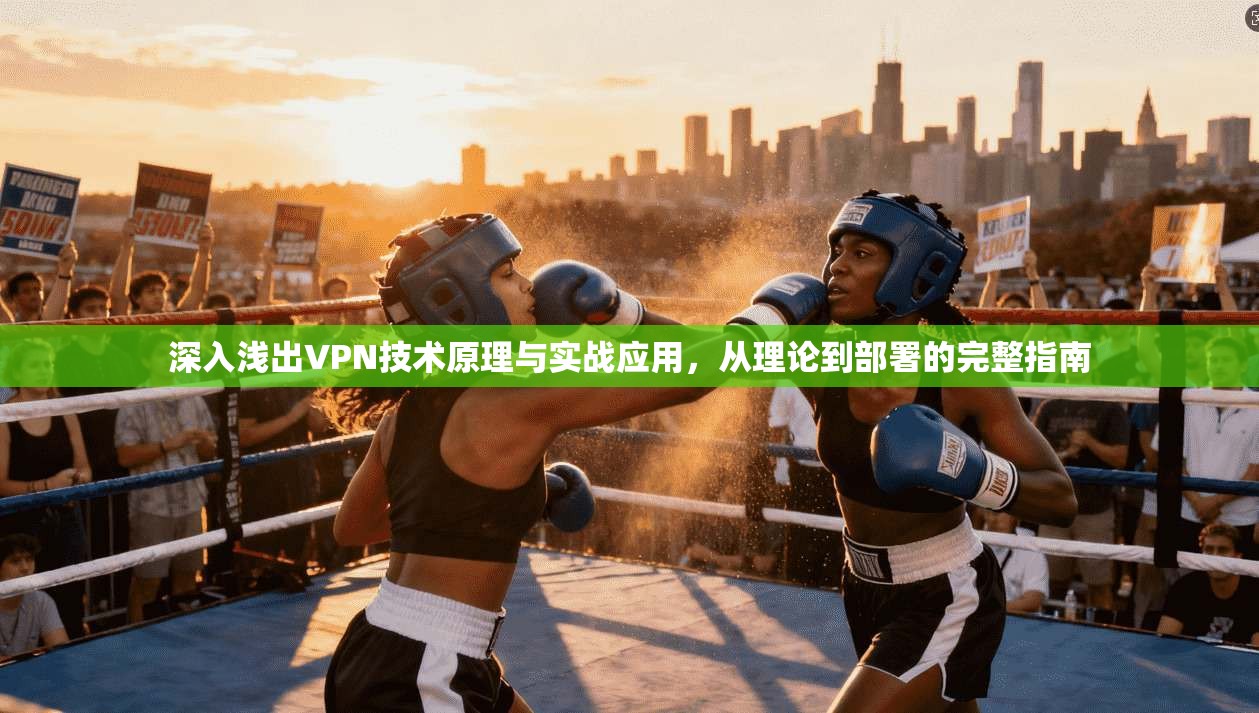 深入浅出VPN技术原理与实战应用，从理论到部署的完整指南
