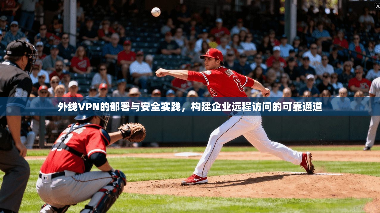 外线VPN的部署与安全实践，构建企业远程访问的可靠通道