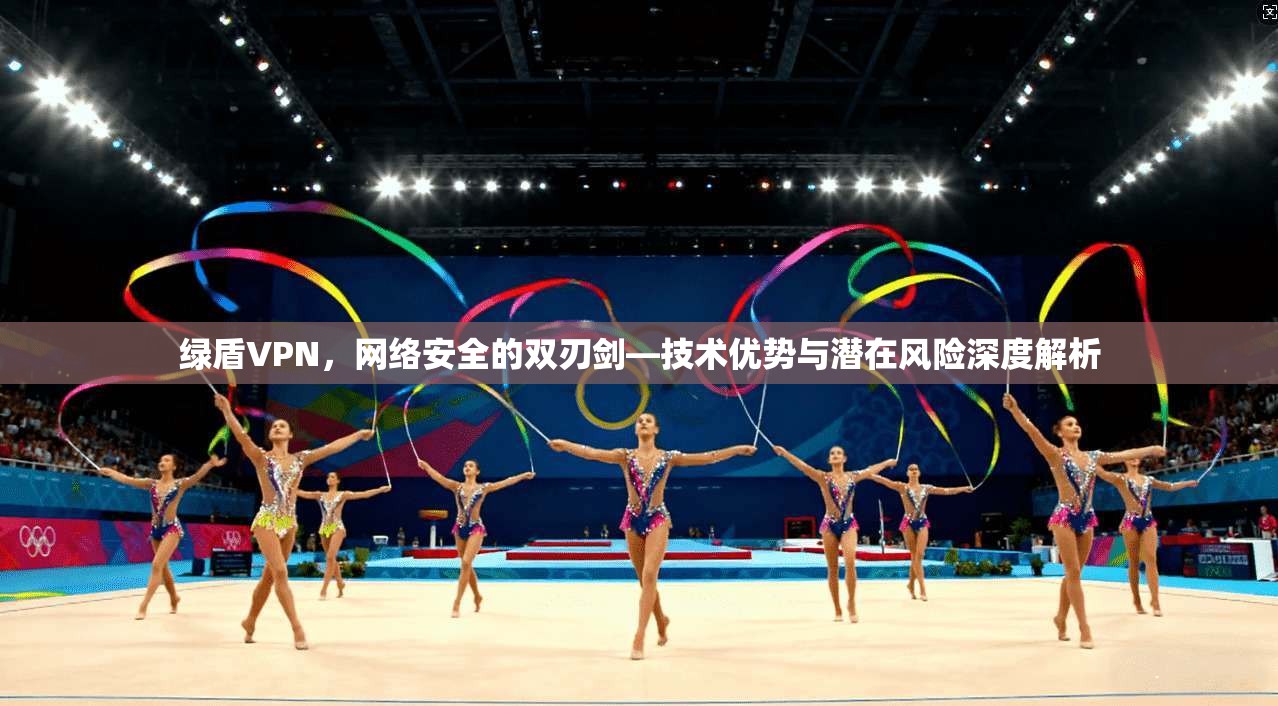 绿盾VPN，网络安全的双刃剑—技术优势与潜在风险深度解析