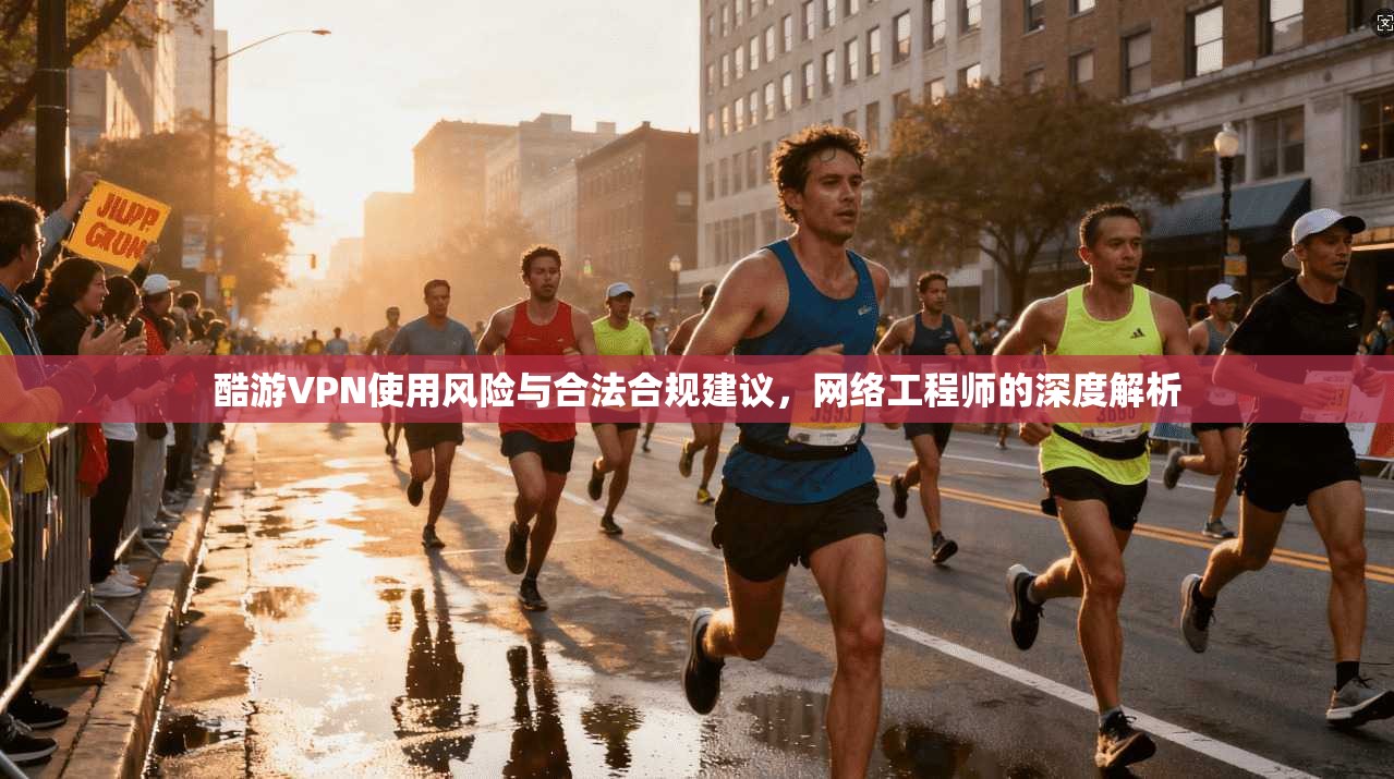 酷游VPN使用风险与合法合规建议，网络工程师的深度解析