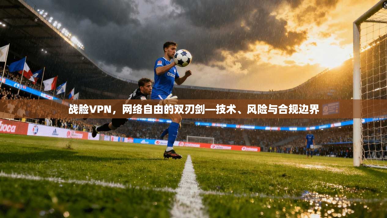 战脸VPN，网络自由的双刃剑—技术、风险与合规边界