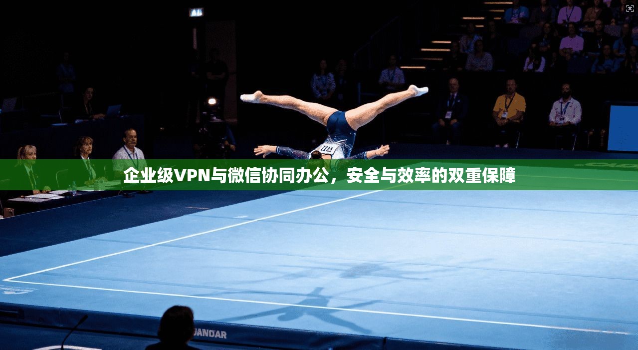 企业级VPN与微信协同办公，安全与效率的双重保障