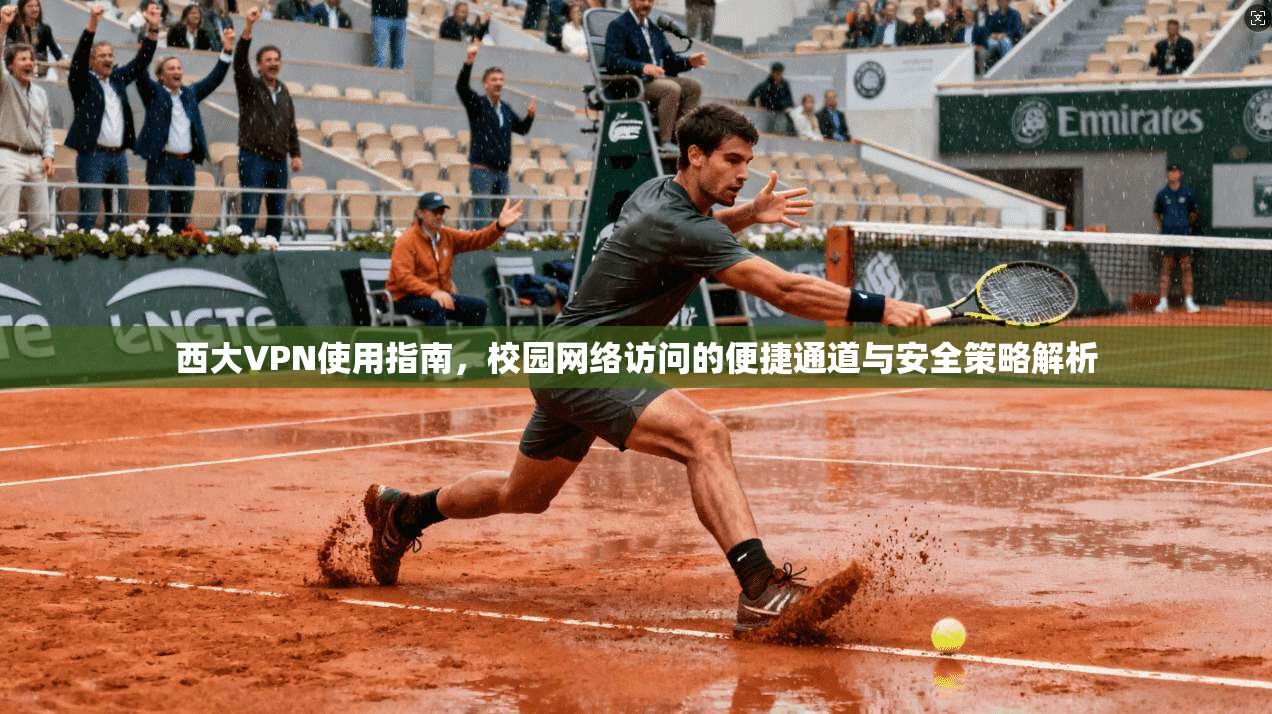 西大VPN使用指南，校园网络访问的便捷通道与安全策略解析