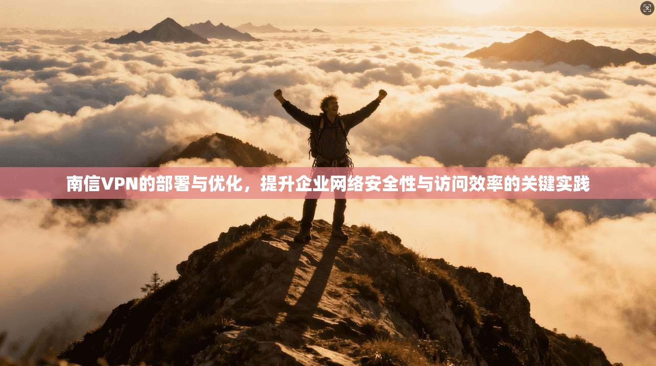 南信VPN的部署与优化，提升企业网络安全性与访问效率的关键实践