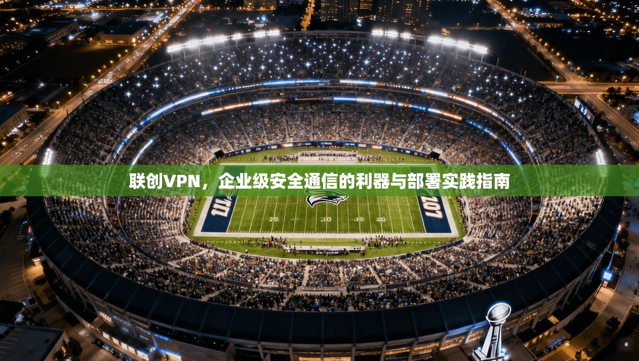 联创VPN，企业级安全通信的利器与部署实践指南