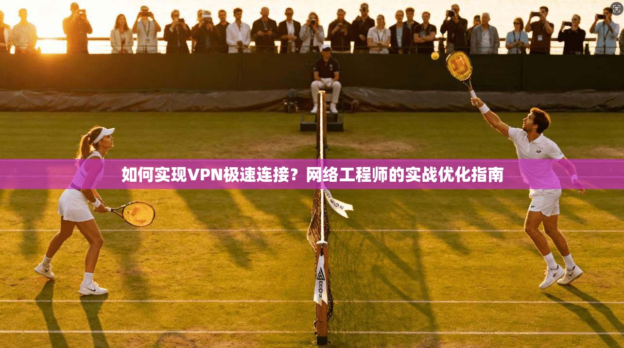 如何实现VPN极速连接？网络工程师的实战优化指南