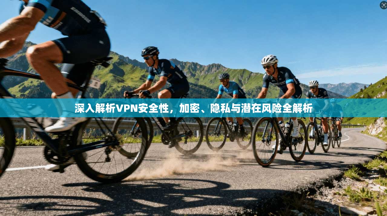 深入解析VPN安全性，加密、隐私与潜在风险全解析