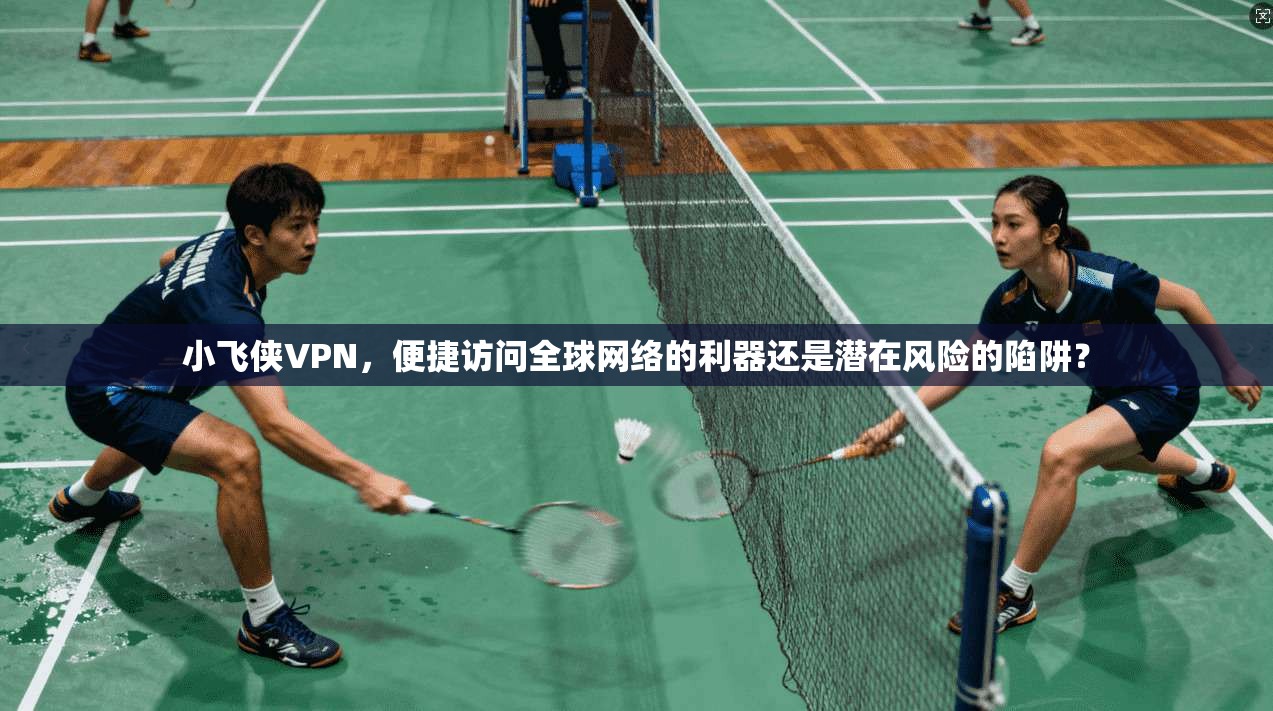 小飞侠VPN，便捷访问全球网络的利器还是潜在风险的陷阱？
