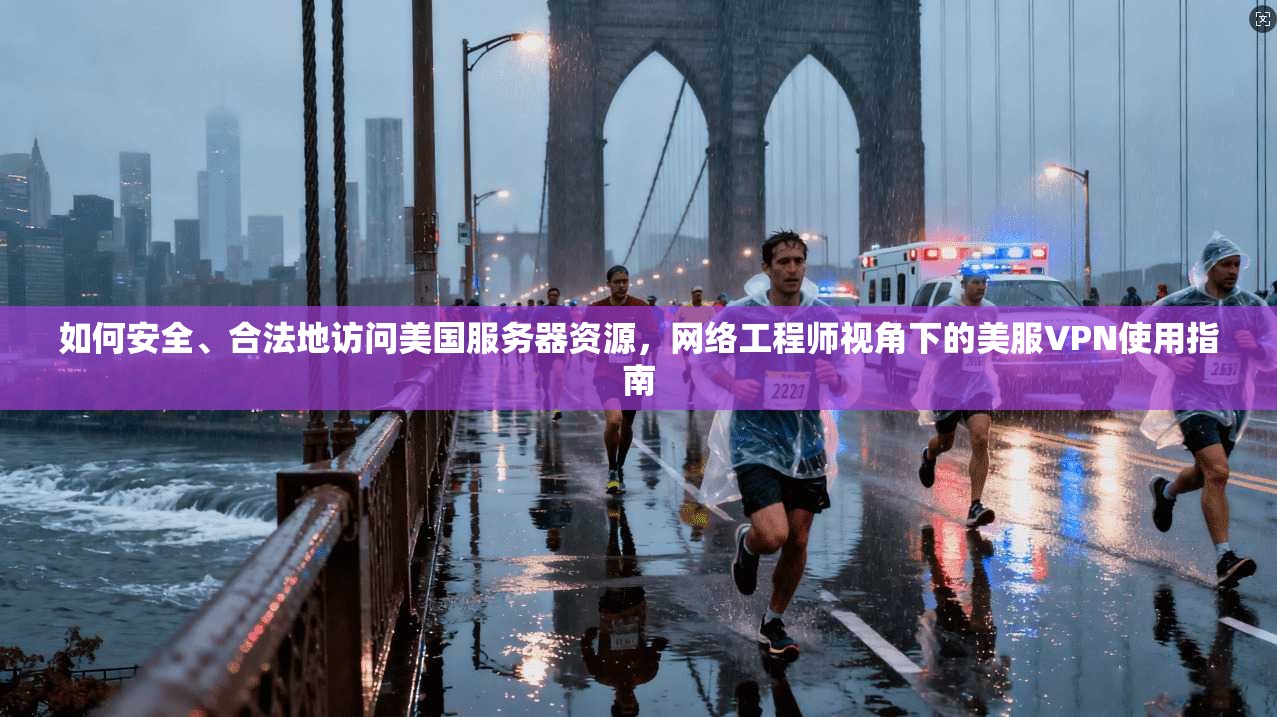 如何安全、合法地访问美国服务器资源，网络工程师视角下的美服VPN使用指南