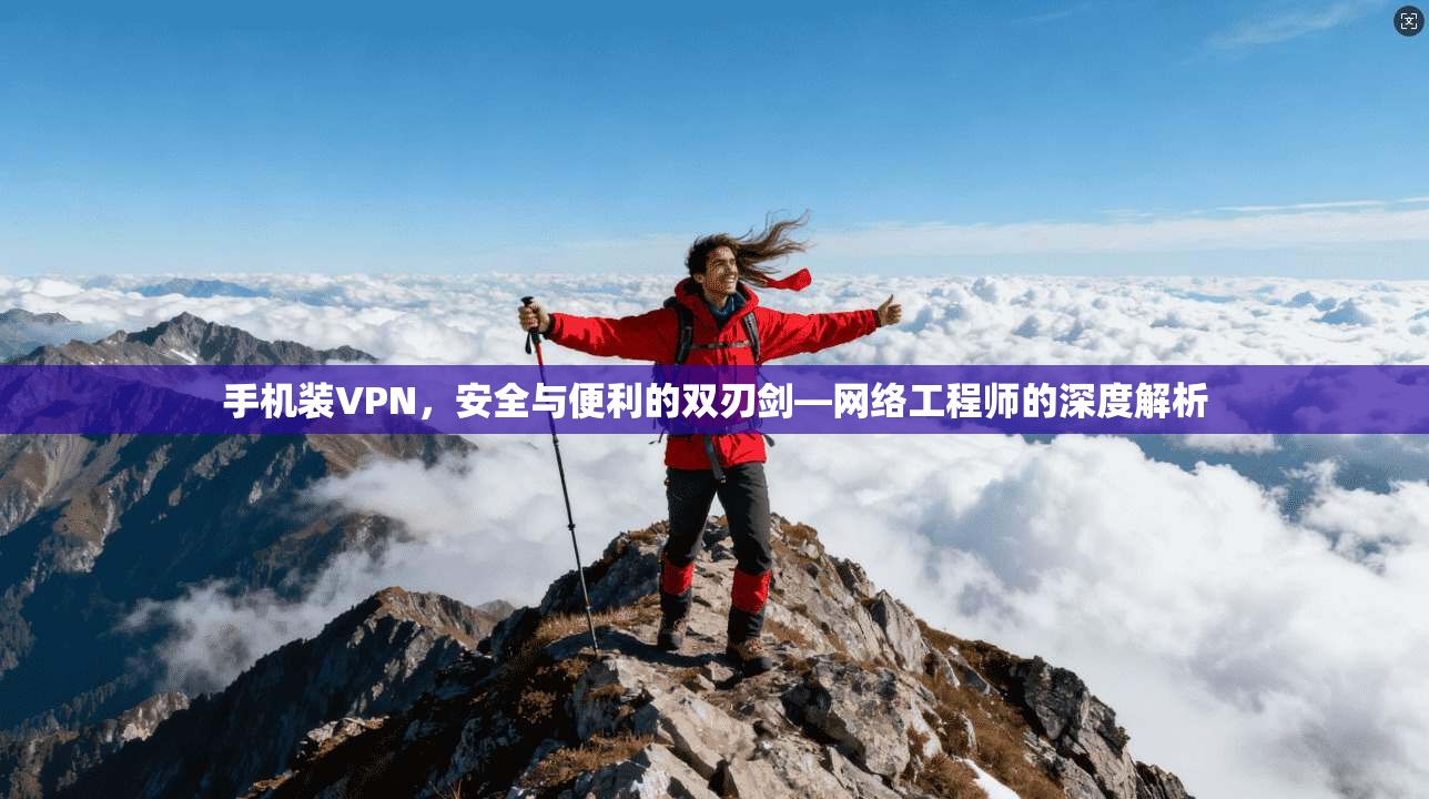 手机装VPN，安全与便利的双刃剑—网络工程师的深度解析