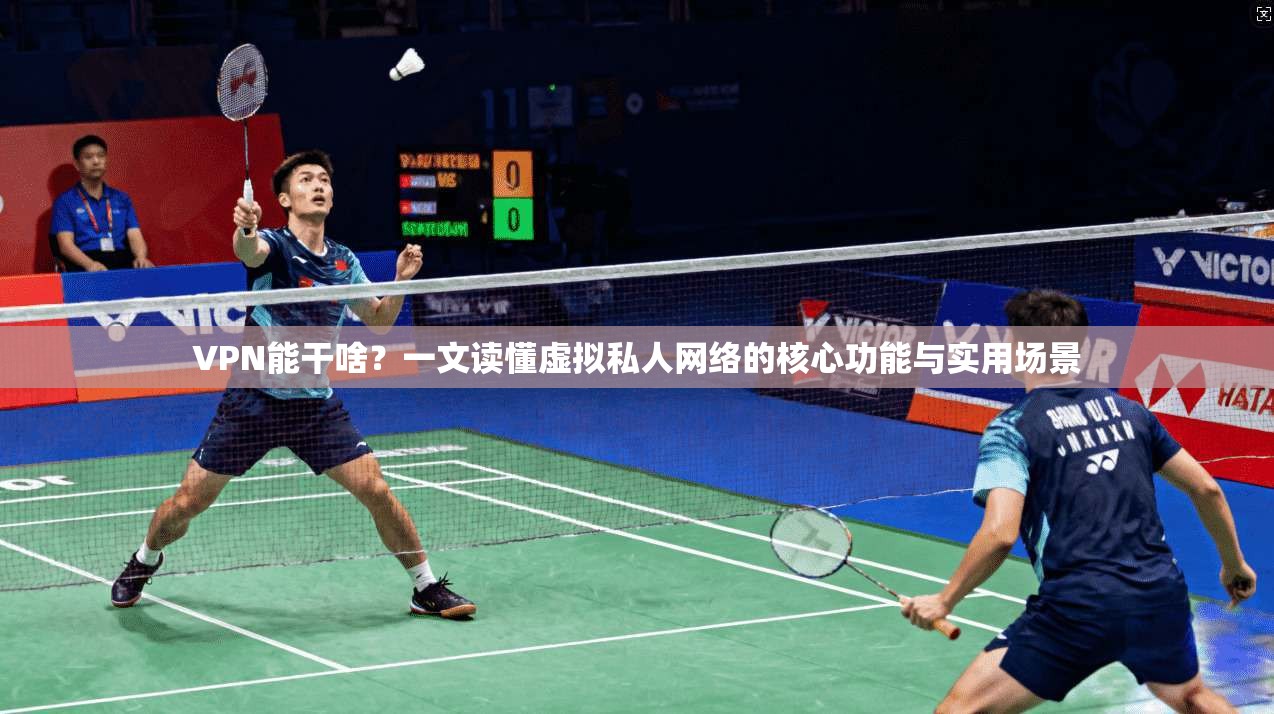 VPN能干啥？一文读懂虚拟私人网络的核心功能与实用场景