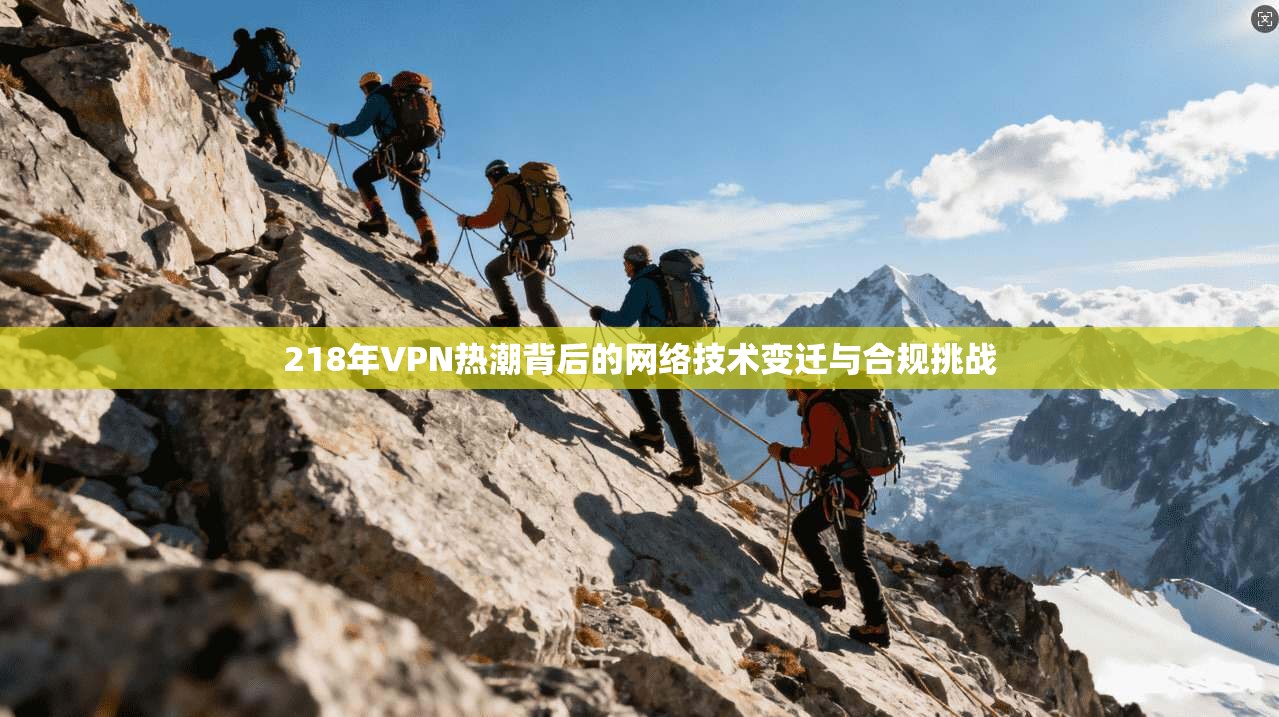 218年VPN热潮背后的网络技术变迁与合规挑战