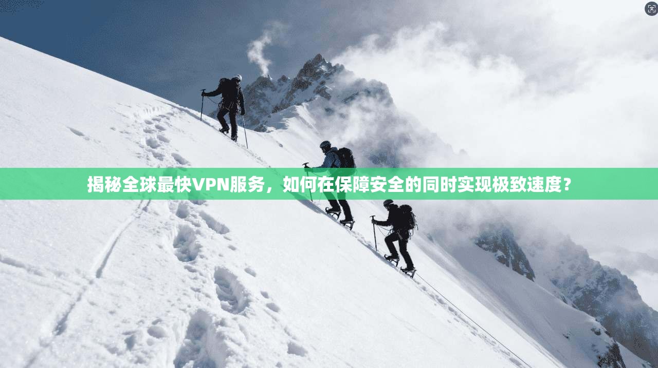 揭秘全球最快VPN服务，如何在保障安全的同时实现极致速度？