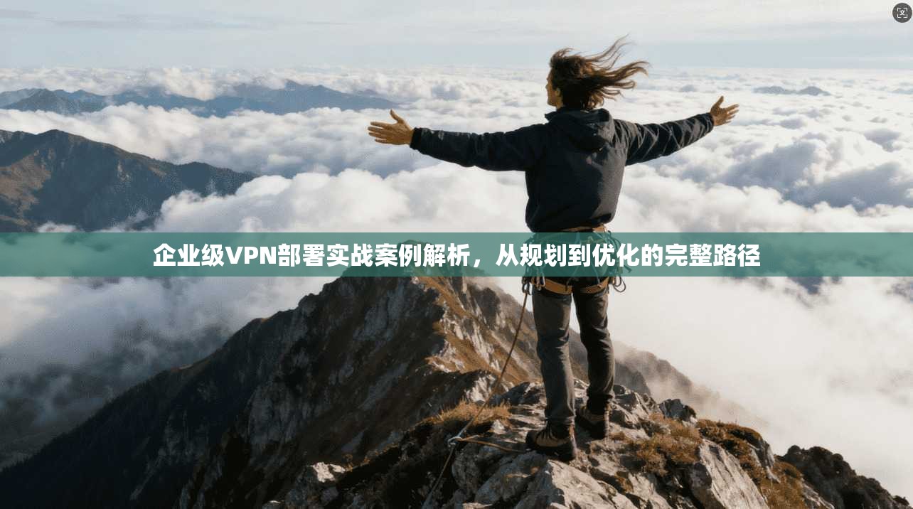 企业级VPN部署实战案例解析，从规划到优化的完整路径