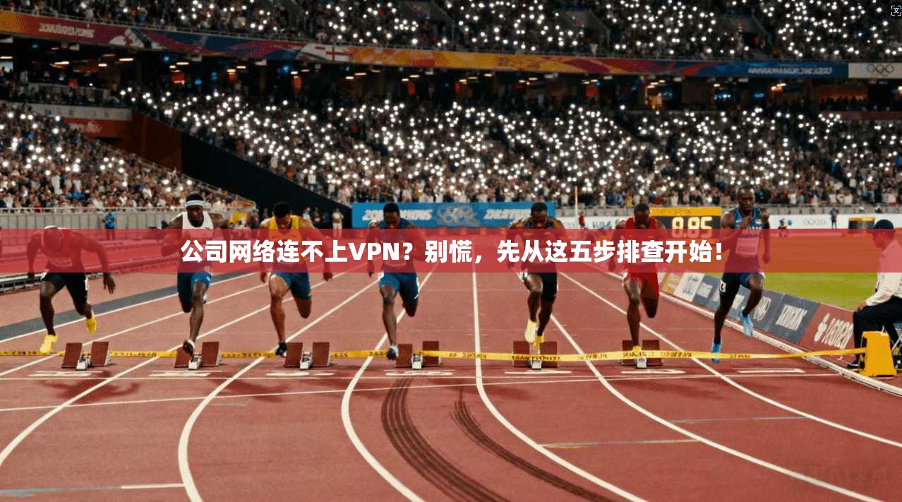 公司网络连不上VPN？别慌，先从这五步排查开始！