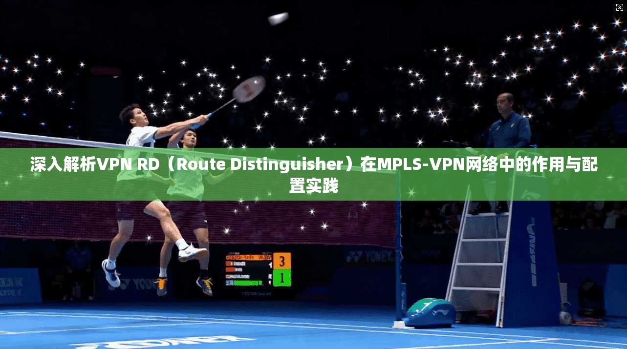 深入解析VPN RD（Route Distinguisher）在MPLS-VPN网络中的作用与配置实践