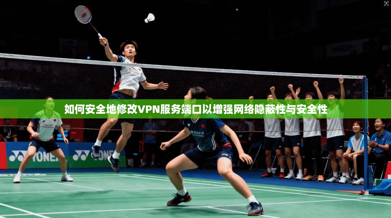 如何安全地修改VPN服务端口以增强网络隐蔽性与安全性