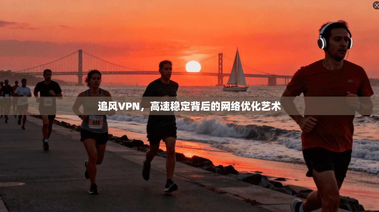 追风VPN，高速稳定背后的网络优化艺术