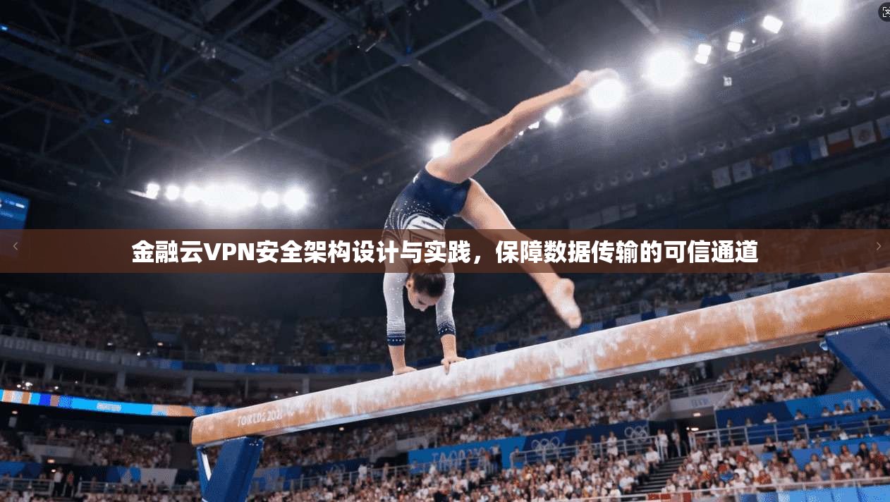 金融云VPN安全架构设计与实践，保障数据传输的可信通道
