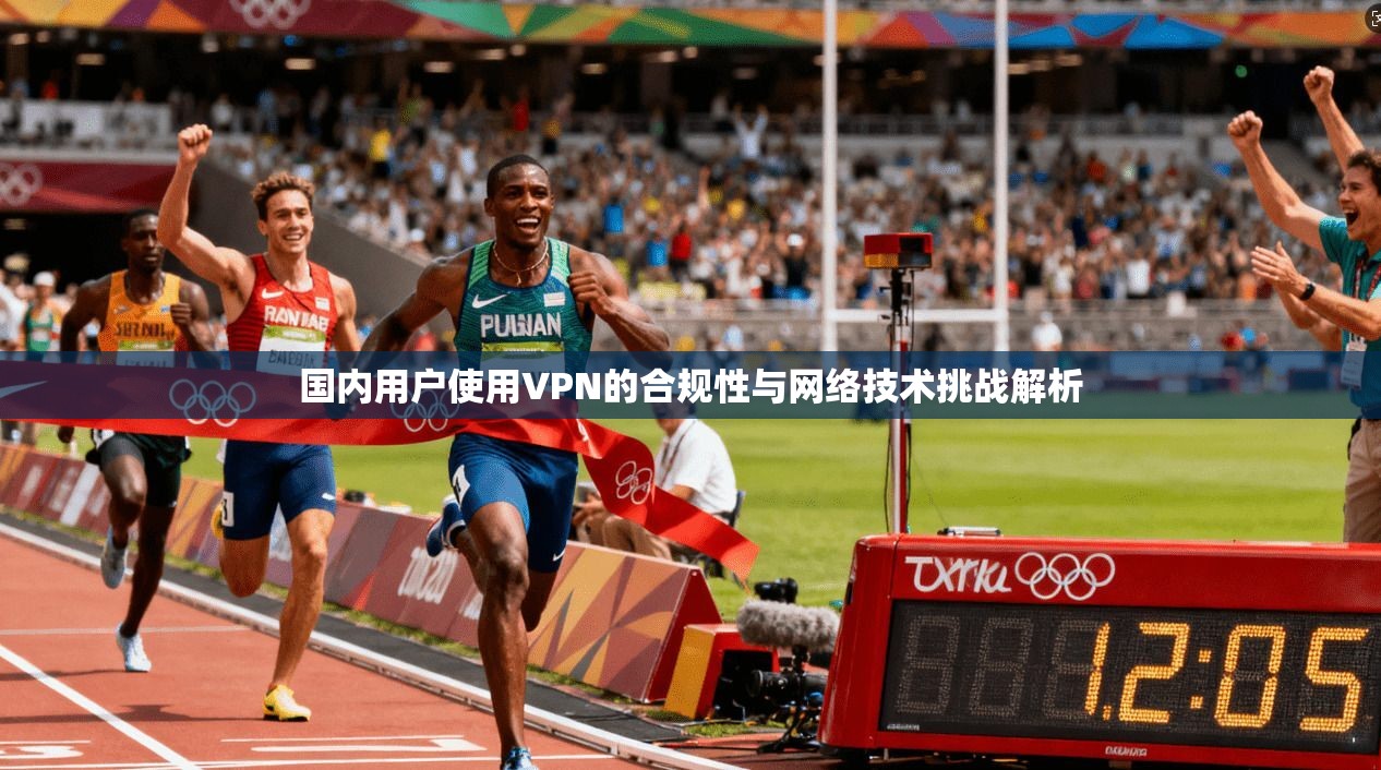 国内用户使用VPN的合规性与网络技术挑战解析