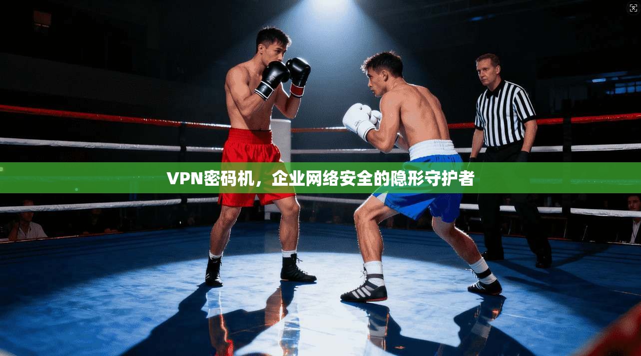 VPN密码机，企业网络安全的隐形守护者