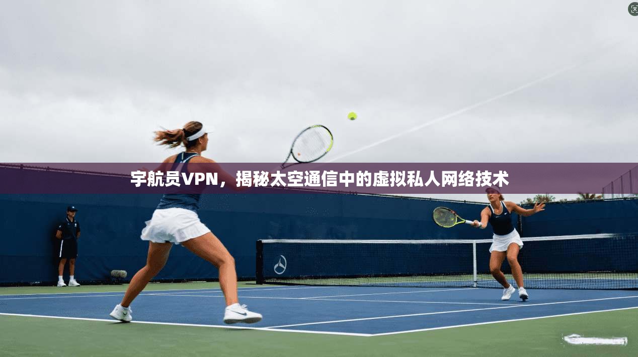 宇航员VPN，揭秘太空通信中的虚拟私人网络技术