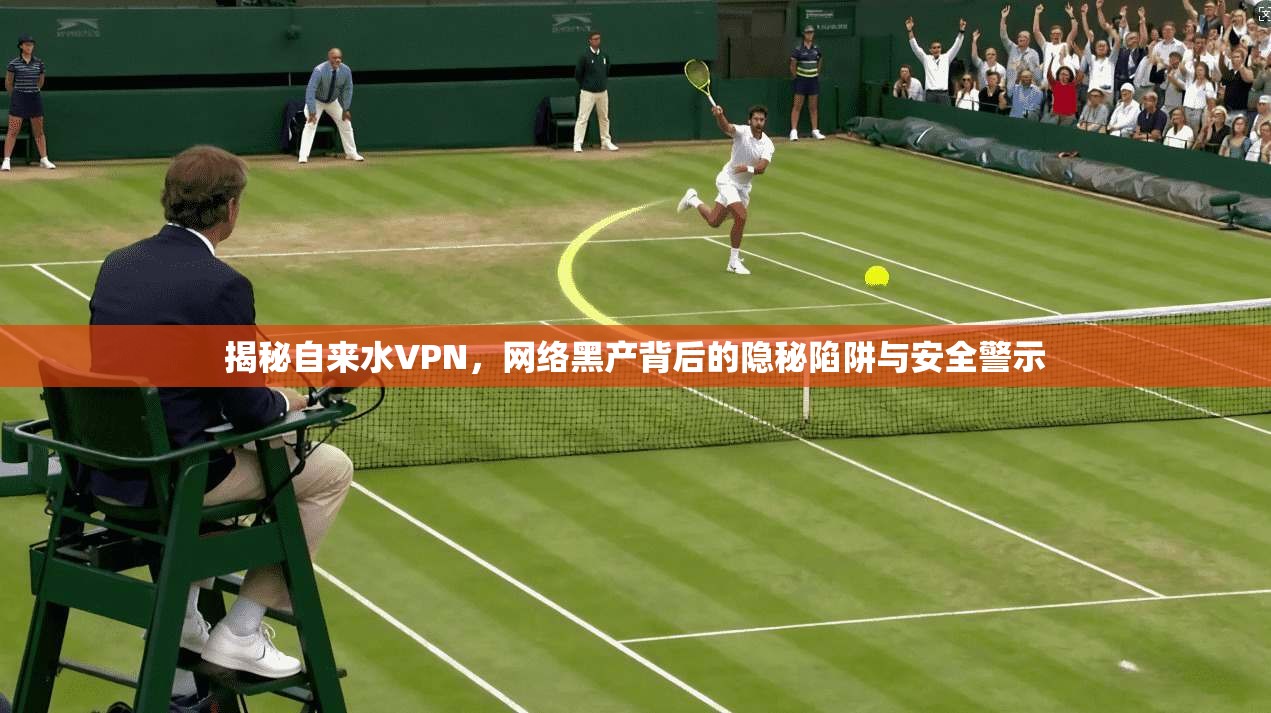 揭秘自来水VPN，网络黑产背后的隐秘陷阱与安全警示