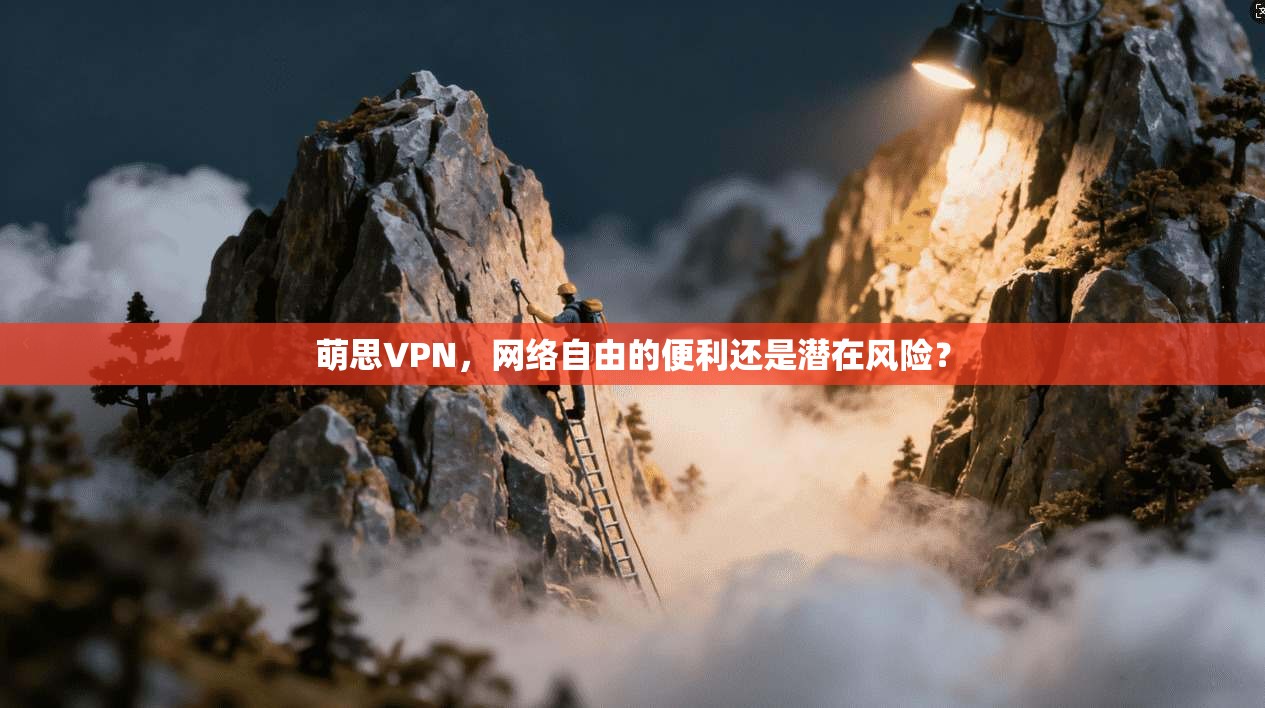 萌思VPN，网络自由的便利还是潜在风险？