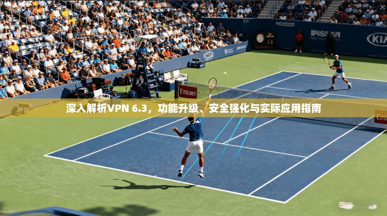 深入解析VPN 6.3，功能升级、安全强化与实际应用指南