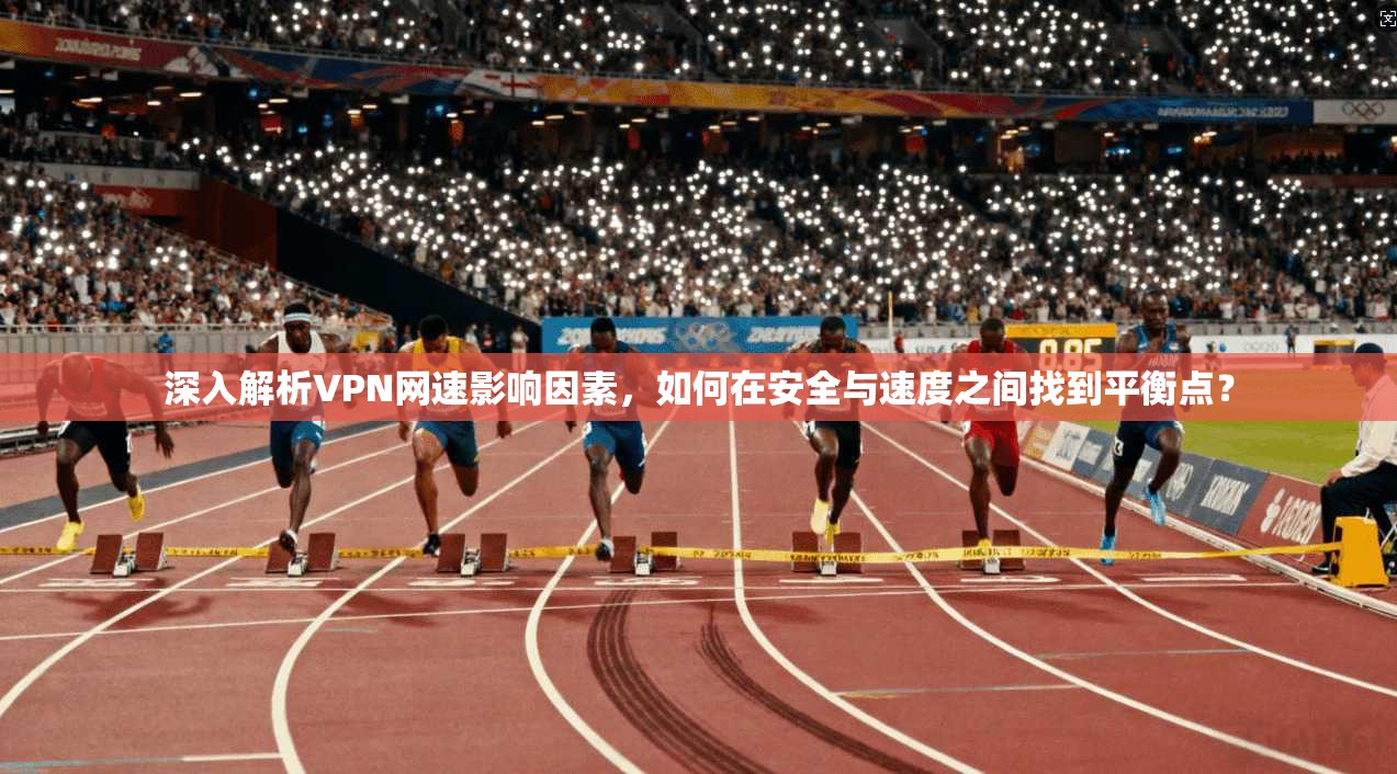 深入解析VPN网速影响因素，如何在安全与速度之间找到平衡点？