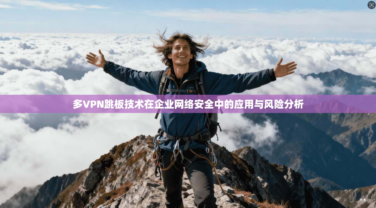 多VPN跳板技术在企业网络安全中的应用与风险分析