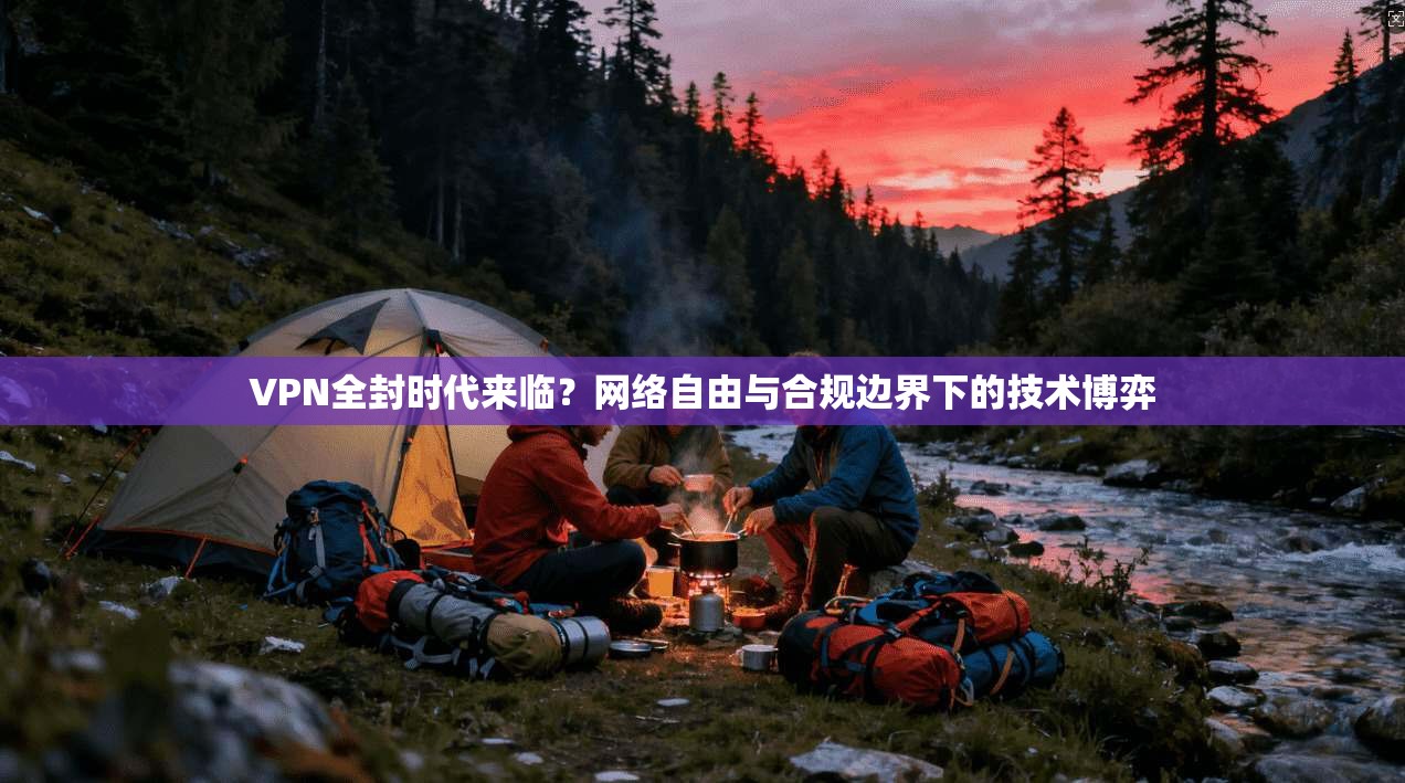 VPN全封时代来临？网络自由与合规边界下的技术博弈