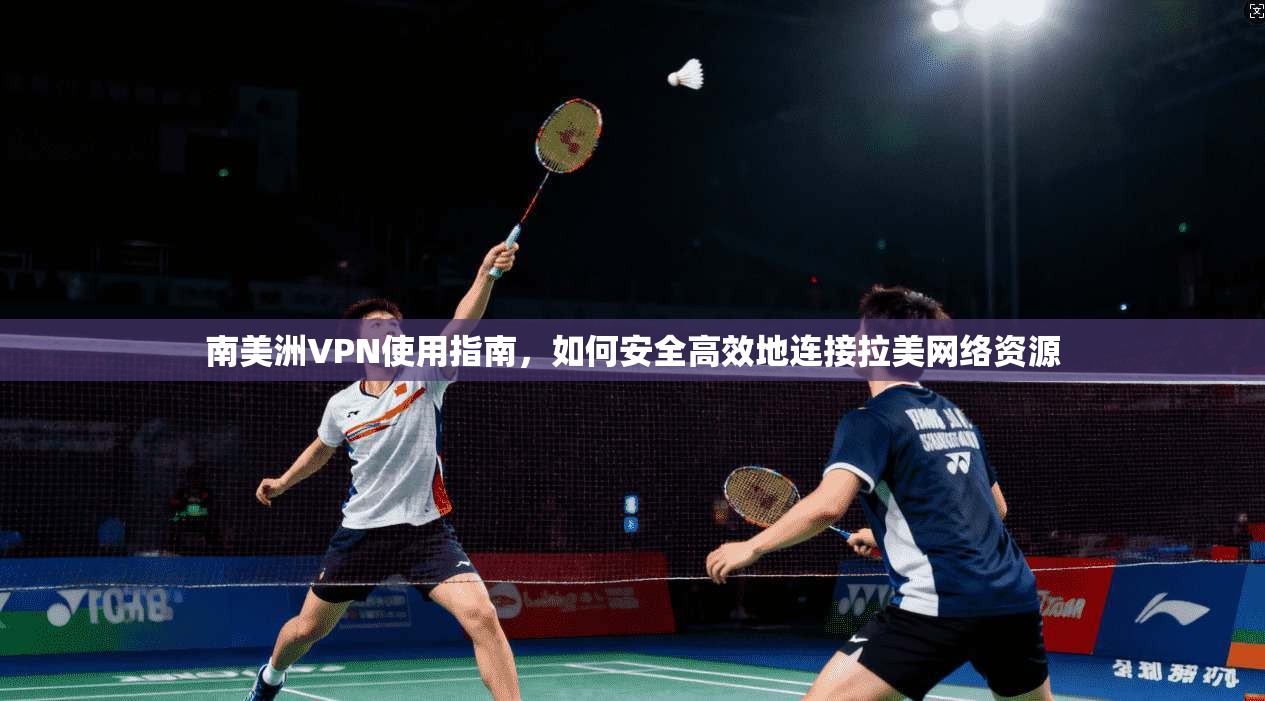 南美洲VPN使用指南，如何安全高效地连接拉美网络资源